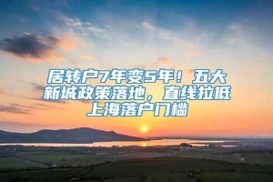 居转户7年变5年！五大新城政策落地，直线拉低上海落户门槛