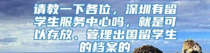 请教一下各位，深圳有留学生服务中心吗，就是可以存放、管理出国留学生的档案的