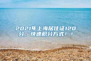 2021年上海居住证120分，快速积分方式！！