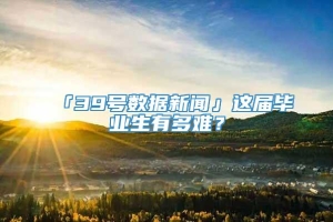 「39号数据新闻」这届毕业生有多难？