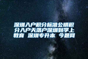 深圳入户积分标准公明积分入户天落户深圳到学上教育 深圳专升本 今题网