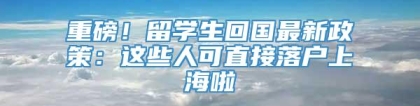 重磅！留学生回国最新政策：这些人可直接落户上海啦