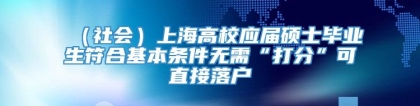 （社会）上海高校应届硕士毕业生符合基本条件无需“打分”可直接落户