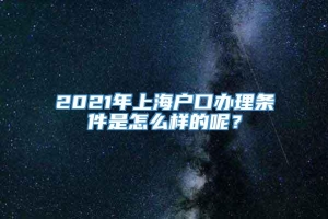 2021年上海户口办理条件是怎么样的呢？