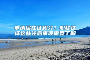 申请居住证积分？职称选择这些注意事项需要了解