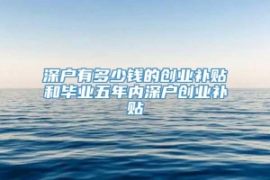 深户有多少钱的创业补贴和毕业五年内深户创业补贴