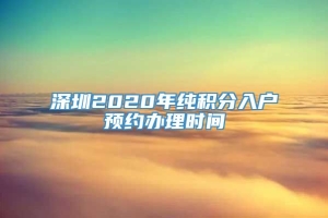 深圳2020年纯积分入户预约办理时间