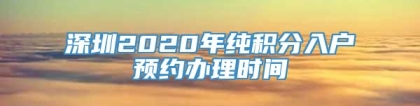 深圳2020年纯积分入户预约办理时间