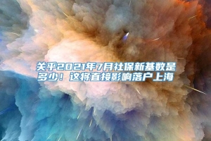 关乎2021年7月社保新基数是多少！这将直接影响落户上海