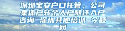 深圳宝安户口托管，公司集体户转个人户随迁入户咨询 深圳其他培训 今题网