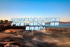 2022年上海人才引进落户政策！慢则2年，快则直接落户！