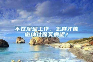 不在深圳工作，怎样才能缴纳社保买房呢？