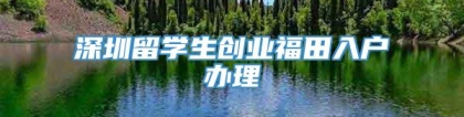 深圳留学生创业福田入户办理