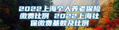 2022上海个人养老保险缴费比例 2022上海社保缴费基数及比例