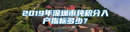 2019年深圳市纯积分入户指标多少？