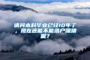 请问本科毕业已经10年了，现在还能不能落户深圳呢？