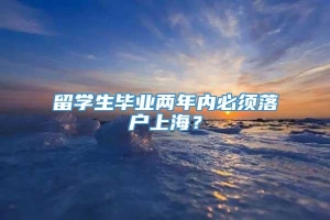 留学生毕业两年内必须落户上海？