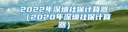 2022年深圳社保计算器（2020年深圳社保计算器）