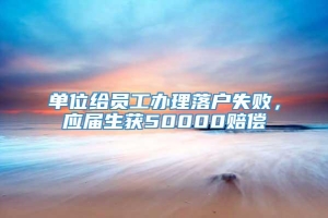 单位给员工办理落户失败，应届生获50000赔偿