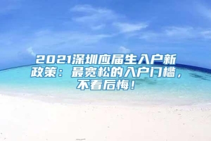 2021深圳应届生入户新政策：最宽松的入户门槛，不看后悔！