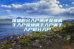 深圳积分入户测评深圳调干入户深圳调干入户调干入户积分入户