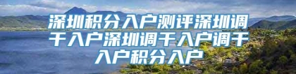 深圳积分入户测评深圳调干入户深圳调干入户调干入户积分入户