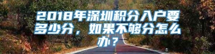 2018年深圳积分入户要多少分，如果不够分怎么办？