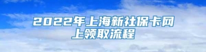 2022年上海新社保卡网上领取流程