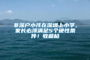 非深户小孩在深圳上小学，家长必须满足5个硬性条件！收藏帖