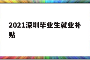 2021深圳毕业生就业补贴(2021深圳毕业生就业补贴多少)