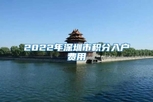 2022年深圳市积分入户费用