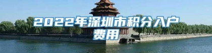 2022年深圳市积分入户费用