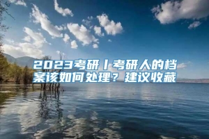 2023考研丨考研人的档案该如何处理？建议收藏