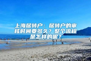 上海居转户：居转户的审核时间要多久？整个流程是怎样的呢？