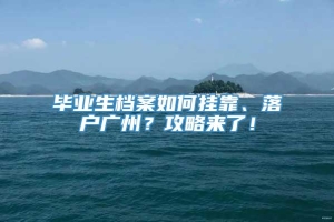 毕业生档案如何挂靠、落户广州？攻略来了！