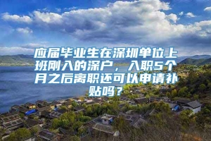 应届毕业生在深圳单位上班刚入的深户，入职5个月之后离职还可以申请补贴吗？