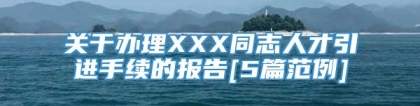 关于办理XXX同志人才引进手续的报告[5篇范例]