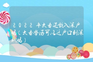 2022年大专还能入深户吗（大专学历可以迁户口到深圳吗）