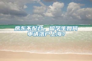 房东不配合，留学生如何申请落户上海？