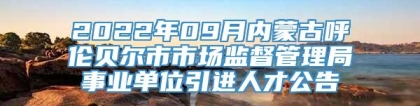 2022年09月内蒙古呼伦贝尔市市场监督管理局事业单位引进人才公告