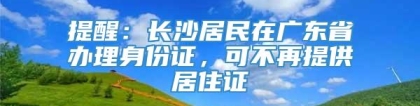 提醒：长沙居民在广东省办理身份证，可不再提供居住证