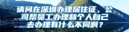 请问在深圳办理居住证，公司帮员工办理和个人自己去办理有什么不同啊？