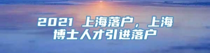 2021 上海落户，上海博士人才引进落户