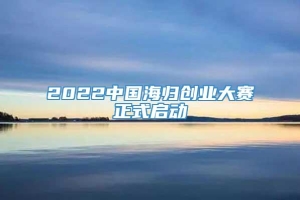 2022中国海归创业大赛正式启动