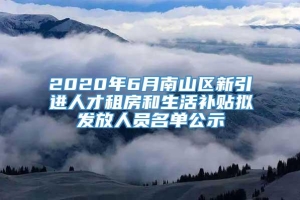 2020年6月南山区新引进人才租房和生活补贴拟发放人员名单公示