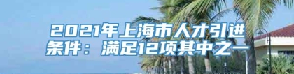 2021年上海市人才引进条件：满足12项其中之一