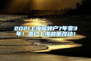 2021上海居转户7年变3年！落户上海政策改动！