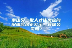 南山又一批人才住房定向配租名录正公示，有你公司吗？