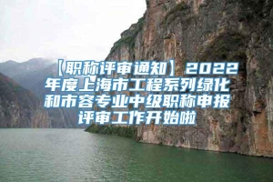 【职称评审通知】2022年度上海市工程系列绿化和市容专业中级职称申报评审工作开始啦