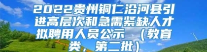 2022贵州铜仁沿河县引进高层次和急需紧缺人才拟聘用人员公示 （教育类，第二批）